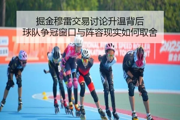 掘金穆雷交易讨论升温背后 球队争冠窗口与阵容现实如何取舍
